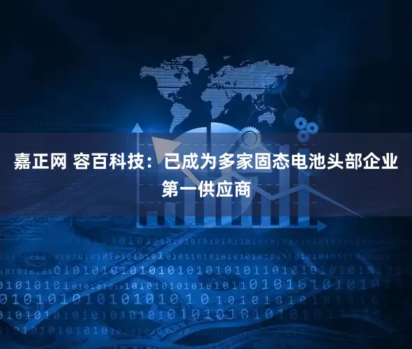 嘉正网 容百科技：已成为多家固态电池头部企业第一供应商