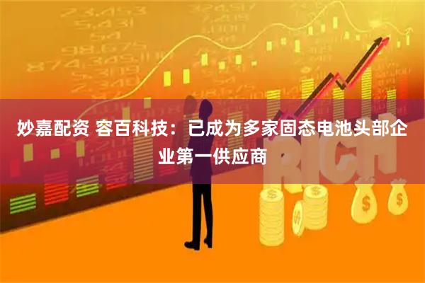 妙嘉配资 容百科技：已成为多家固态电池头部企业第一供应商