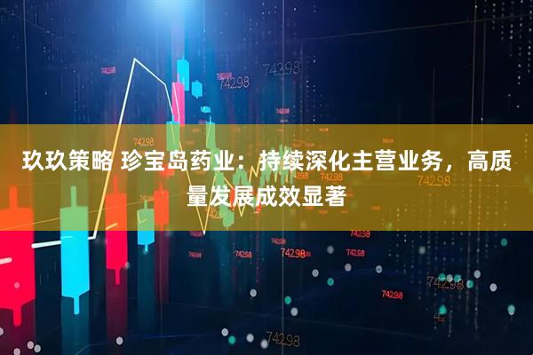 玖玖策略 珍宝岛药业：持续深化主营业务，高质量发展成效显著