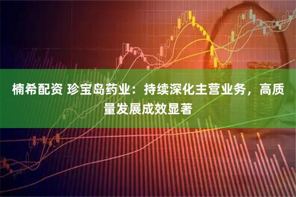 楠希配资 珍宝岛药业：持续深化主营业务，高质量发展成效显著