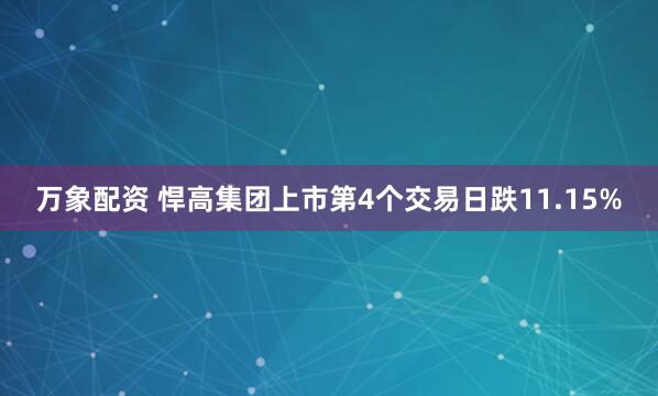 万象配资 悍高集团上市第4个交易日跌11.15%
