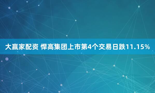 大赢家配资 悍高集团上市第4个交易日跌11.15%