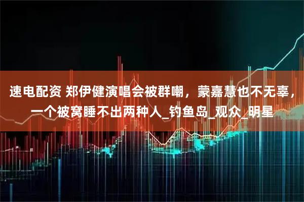 速电配资 郑伊健演唱会被群嘲，蒙嘉慧也不无辜，一个被窝睡不出两种人_钓鱼岛_观众_明星