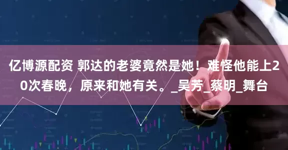亿博源配资 郭达的老婆竟然是她！难怪他能上20次春晚，原来和她有关。_吴芳_蔡明_舞台