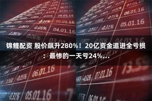 锦鲤配资 股价飙升280%！20亿资金追进全亏损：最惨的一天亏24%…