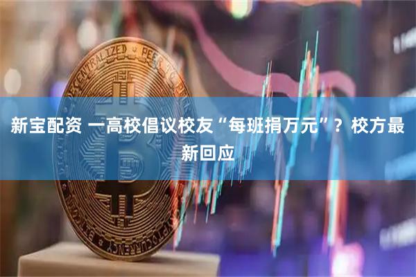 新宝配资 一高校倡议校友“每班捐万元”？校方最新回应