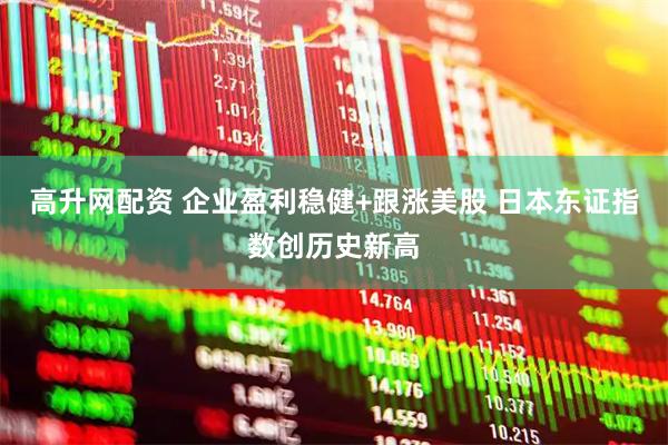高升网配资 企业盈利稳健+跟涨美股 日本东证指数创历史新高