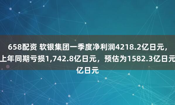 658配资 软银集团一季度净利润4218.2亿日元，上年同期亏损1,742.8亿日元，预估为1582.3亿日元