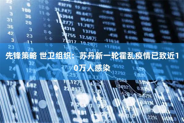 先锋策略 世卫组织：苏丹新一轮霍乱疫情已致近10万人感染