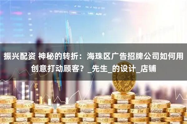 振兴配资 神秘的转折：海珠区广告招牌公司如何用创意打动顾客？_先生_的设计_店铺