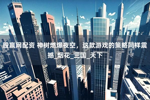 股赢网配资 神树燃爆夜空，这款游戏的策略同样震撼_烟花_三国_天下