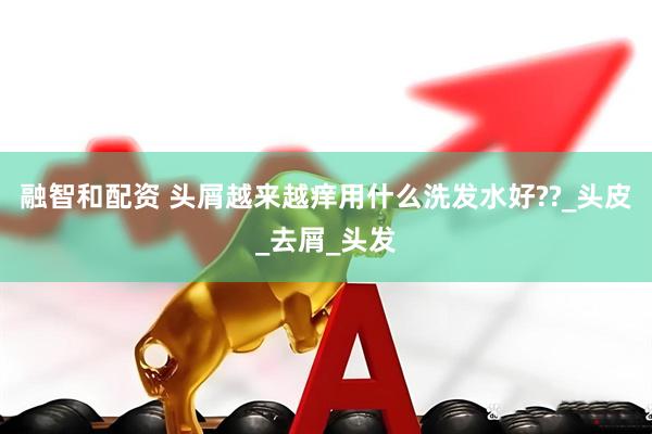融智和配资 头屑越来越痒用什么洗发水好??_头皮_去屑_头发