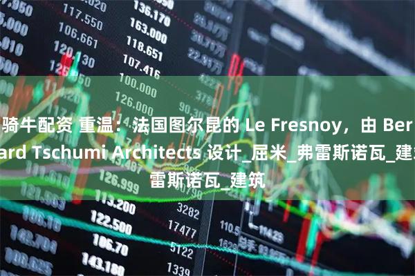 骑牛配资 重温：法国图尔昆的 Le Fresnoy，由 Bernard Tschumi Architects 设计_屈米_弗雷斯诺瓦_建筑