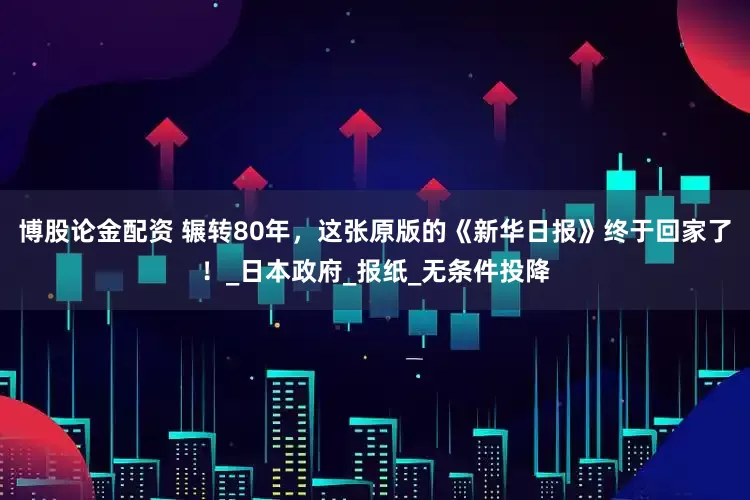 博股论金配资 辗转80年，这张原版的《新华日报》终于回家了！_日本政府_报纸_无条件投降
