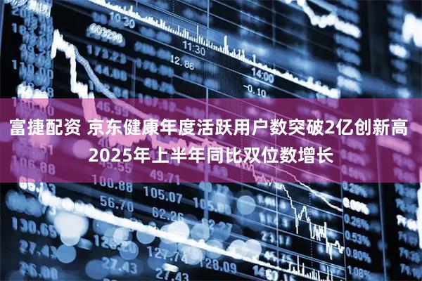 富捷配资 京东健康年度活跃用户数突破2亿创新高 2025年上半年同比双位数增长