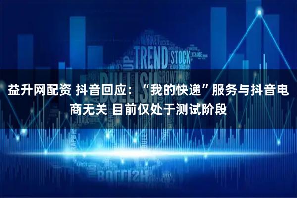 益升网配资 抖音回应：“我的快递”服务与抖音电商无关 目前仅处于测试阶段