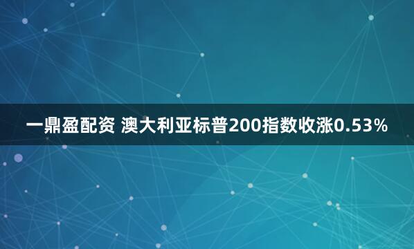 一鼎盈配资 澳大利亚标普200指数收涨0.53%
