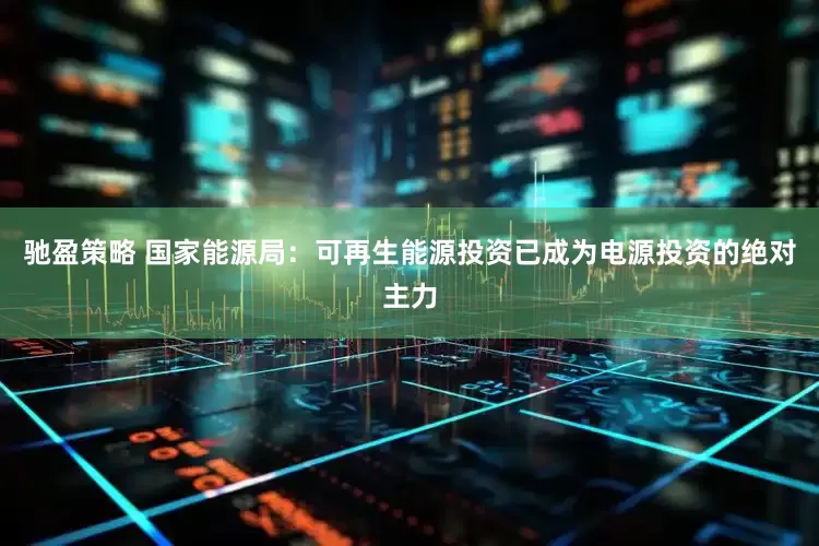 驰盈策略 国家能源局：可再生能源投资已成为电源投资的绝对主力