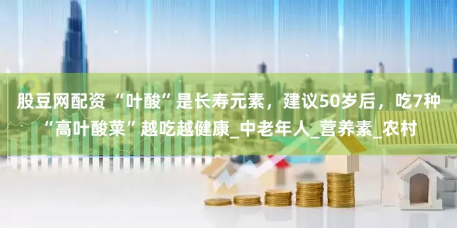 股豆网配资 “叶酸”是长寿元素，建议50岁后，吃7种“高叶酸菜”越吃越健康_中老年人_营养素_农村