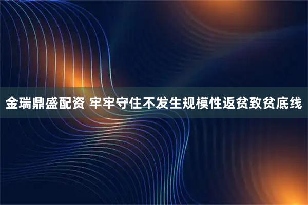 金瑞鼎盛配资 牢牢守住不发生规模性返贫致贫底线