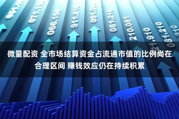 微量配资 全市场结算资金占流通市值的比例尚在合理区间 赚钱效应仍在持续积累