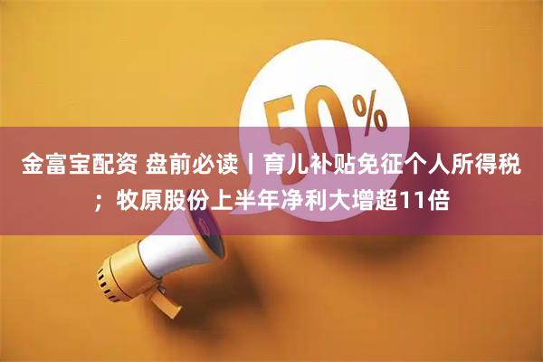 金富宝配资 盘前必读丨育儿补贴免征个人所得税；牧原股份上半年净利大增超11倍