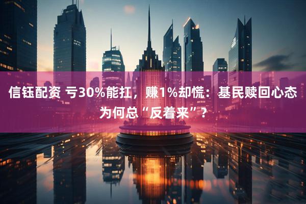 信钰配资 亏30%能扛，赚1%却慌：基民赎回心态为何总“反着来”？