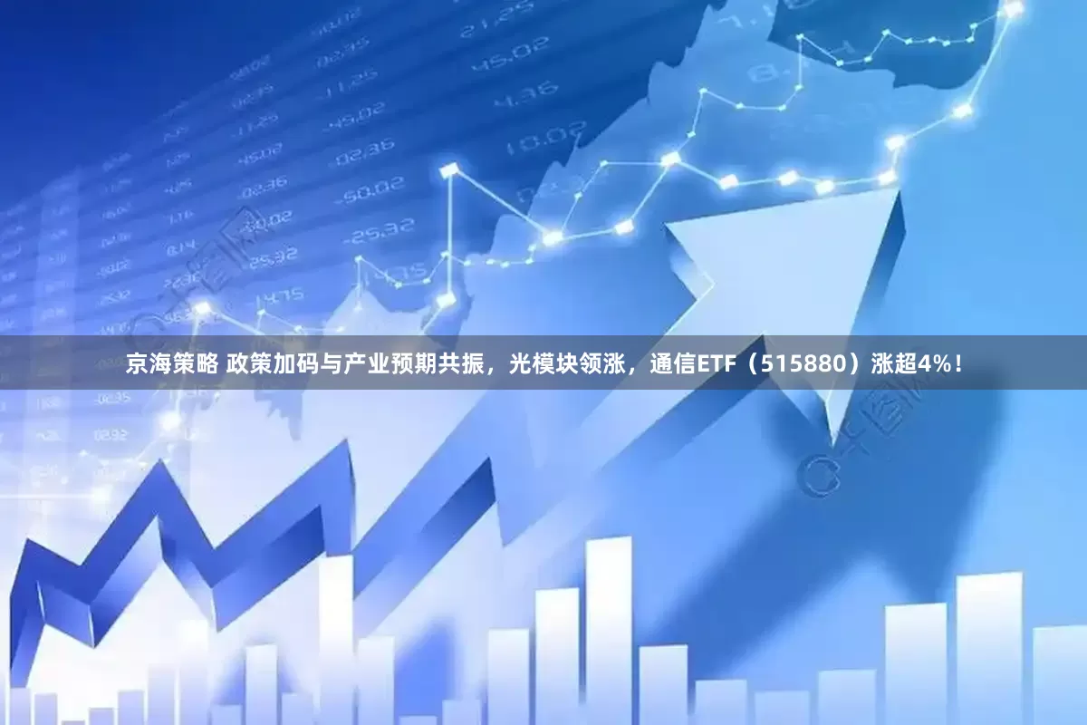 京海策略 政策加码与产业预期共振，光模块领涨，通信ETF（515880）涨超4%！