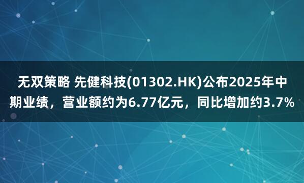 无双策略 先健科技(01302.HK)公布2025年中期业绩，营业额约为6.77亿元，同比增加约3.7%
