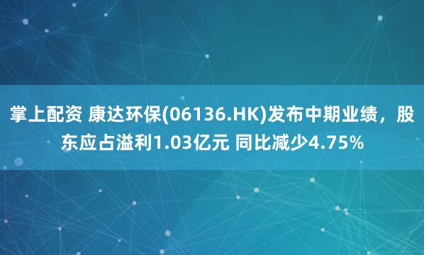 掌上配资 康达环保(06136.HK)发布中期业绩，股东应占溢利1.03亿元 同比减少4.75%