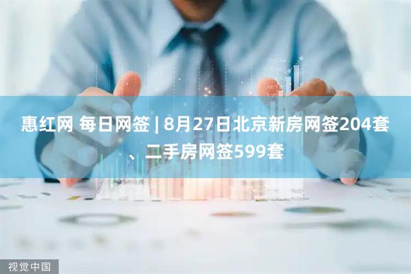 惠红网 每日网签 | 8月27日北京新房网签204套、二手房网签599套