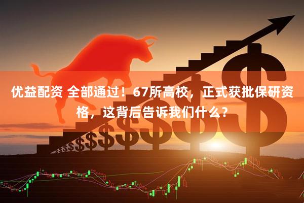 优益配资 全部通过！67所高校，正式获批保研资格，这背后告诉我们什么？