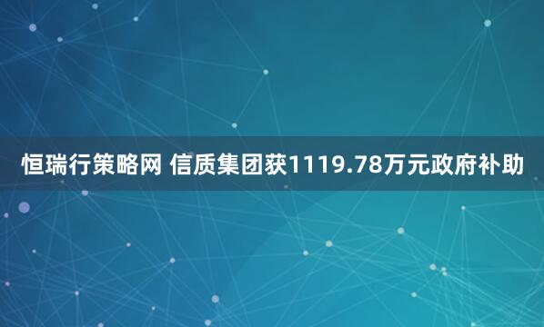 恒瑞行策略网 信质集团获1119.78万元政府补助