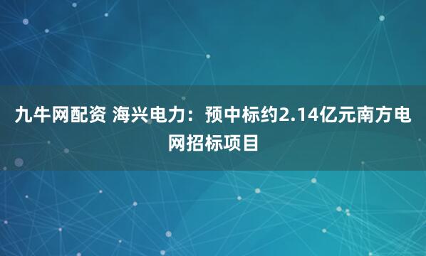 九牛网配资 海兴电力：预中标约2.14亿元南方电网招标项目