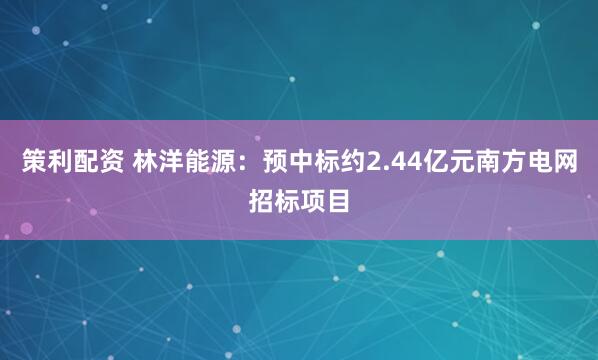 策利配资 林洋能源：预中标约2.44亿元南方电网招标项目