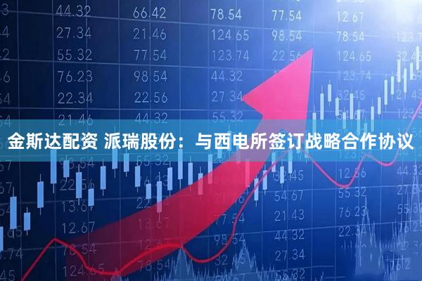金斯达配资 派瑞股份：与西电所签订战略合作协议