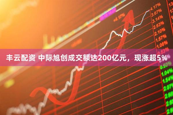 丰云配资 中际旭创成交额达200亿元，现涨超5%