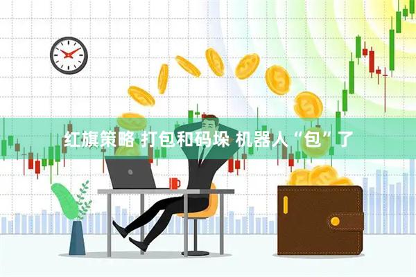 红旗策略 打包和码垛 机器人“包”了