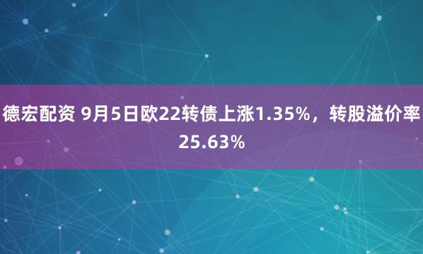 德宏配资 9月5日欧22转债上涨1.35%，转股溢价率25.63%