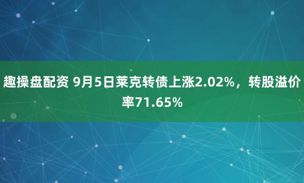 趣操盘配资 9月5日莱克转债上涨2.02%，转股溢价率71.65%