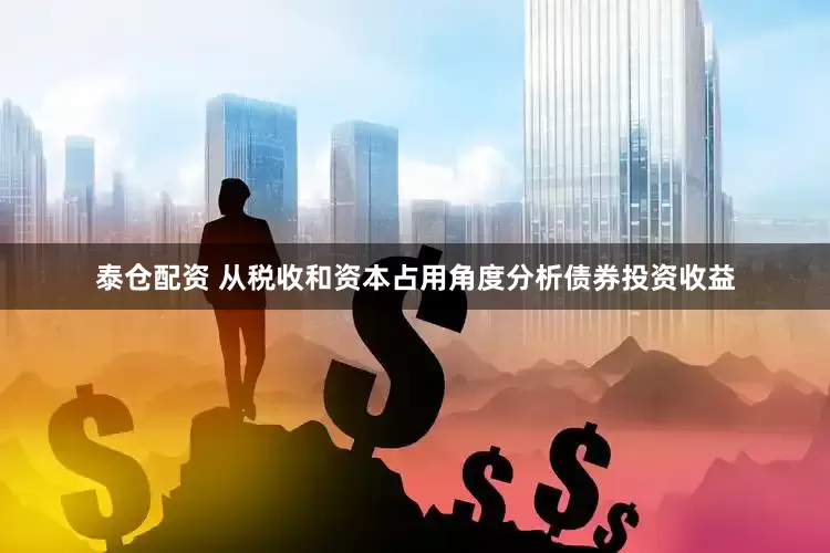 泰仓配资 从税收和资本占用角度分析债券投资收益