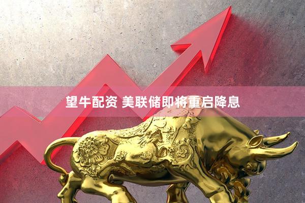 望牛配资 美联储即将重启降息