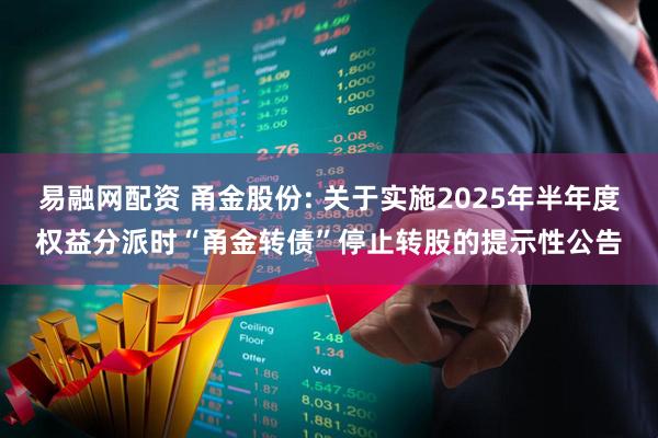 易融网配资 甬金股份: 关于实施2025年半年度权益分派时“甬金转债”停止转股的提示性公告