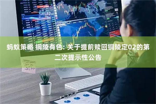 蚂蚁策略 铜陵有色: 关于提前赎回铜陵定02的第二次提示性公告