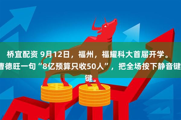 桥宜配资 9月12日，福州，福耀科大首届开学。 曹德旺一句“8亿预算只收50人”，把全场按下静音键。