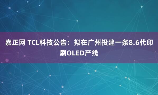 嘉正网 TCL科技公告：拟在广州投建一条8.6代印刷OLED产线