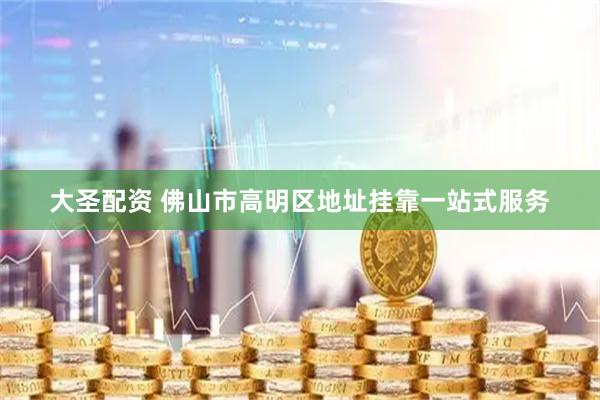 大圣配资 佛山市高明区地址挂靠一站式服务