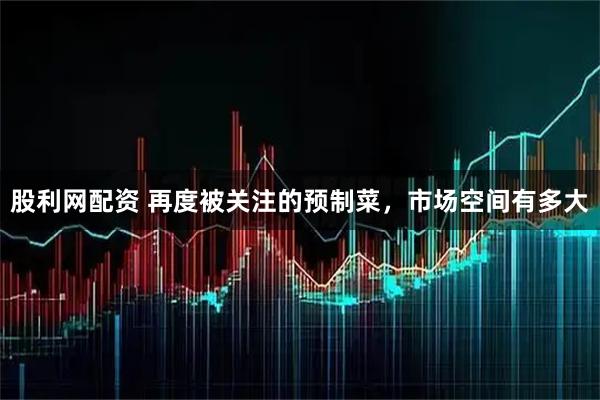 股利网配资 再度被关注的预制菜，市场空间有多大
