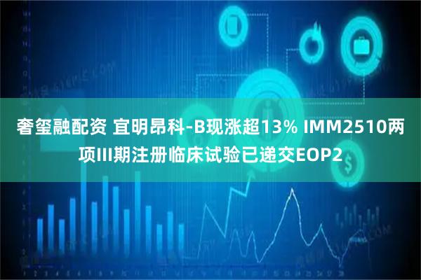 奢玺融配资 宜明昂科-B现涨超13% IMM2510两项III期注册临床试验已递交EOP2