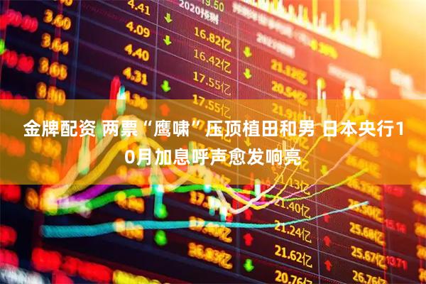 金牌配资 两票“鹰啸”压顶植田和男 日本央行10月加息呼声愈发响亮
